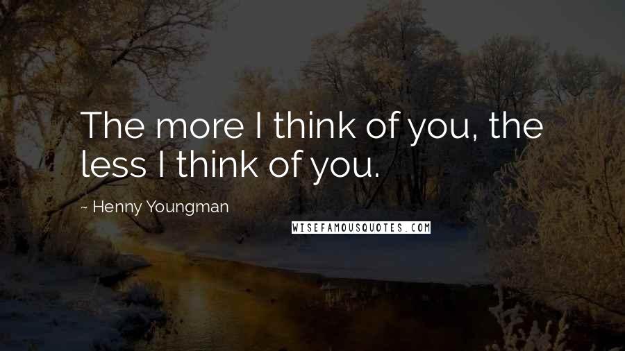 Henny Youngman Quotes: The more I think of you, the less I think of you.