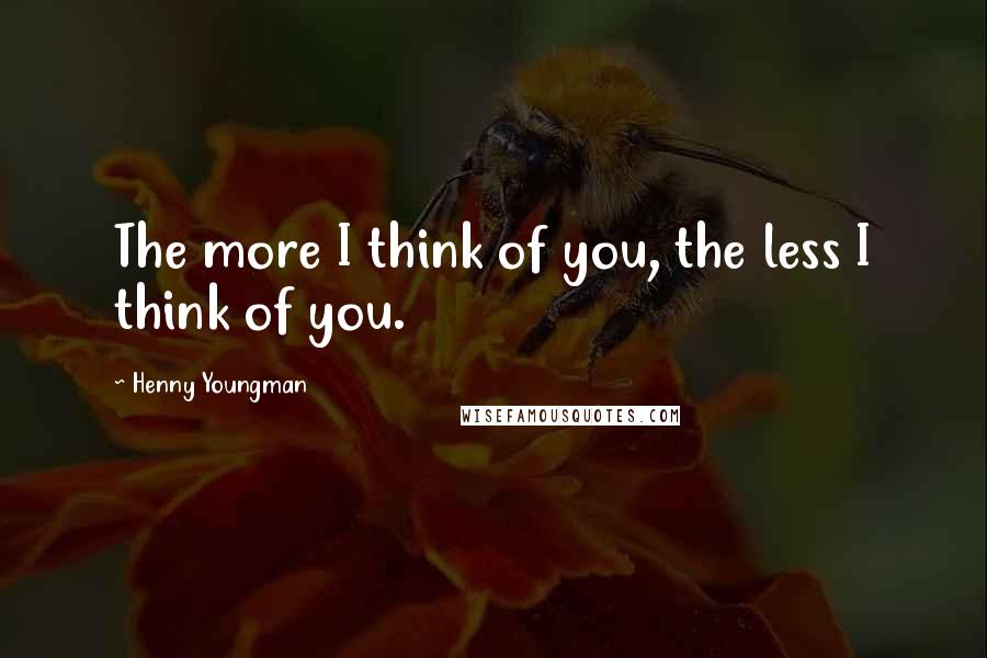 Henny Youngman Quotes: The more I think of you, the less I think of you.