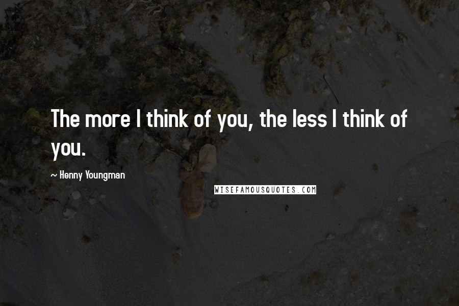 Henny Youngman Quotes: The more I think of you, the less I think of you.