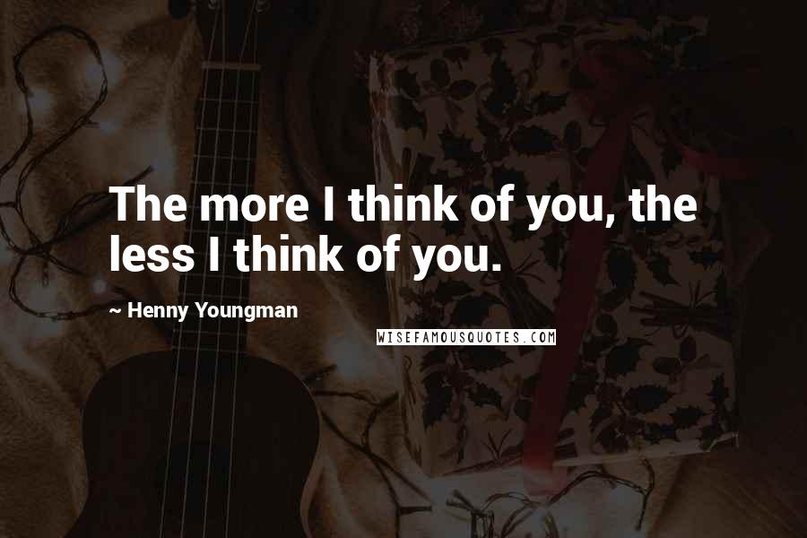 Henny Youngman Quotes: The more I think of you, the less I think of you.