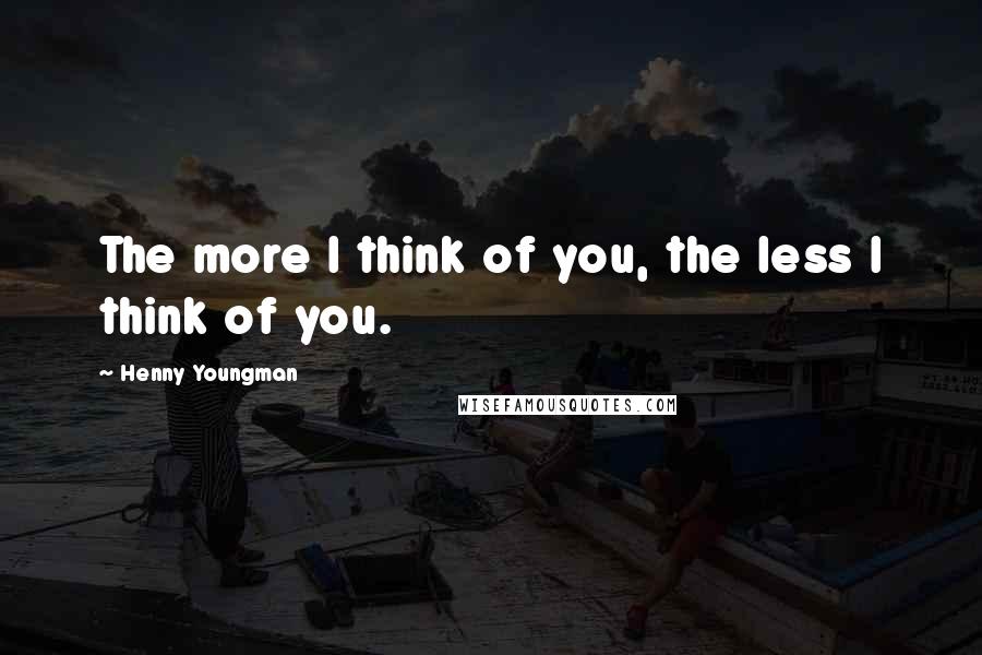 Henny Youngman Quotes: The more I think of you, the less I think of you.