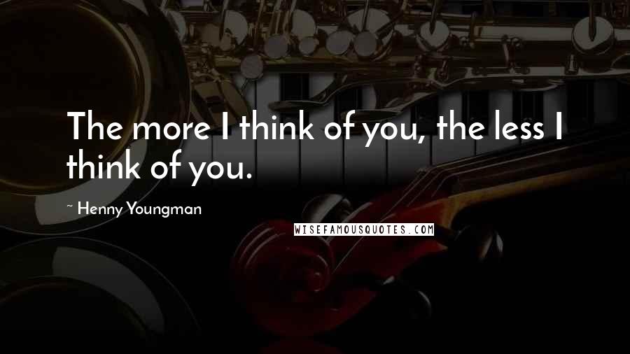Henny Youngman Quotes: The more I think of you, the less I think of you.