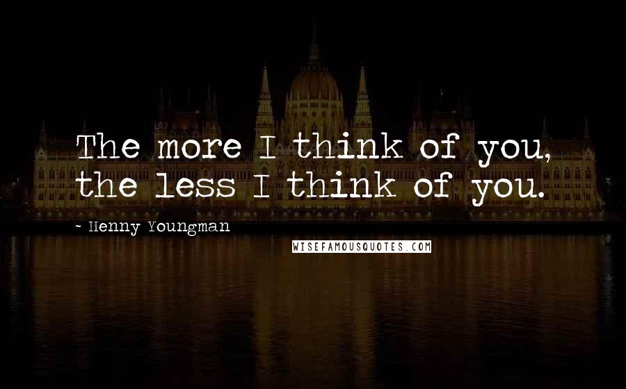 Henny Youngman Quotes: The more I think of you, the less I think of you.