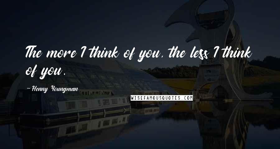 Henny Youngman Quotes: The more I think of you, the less I think of you.