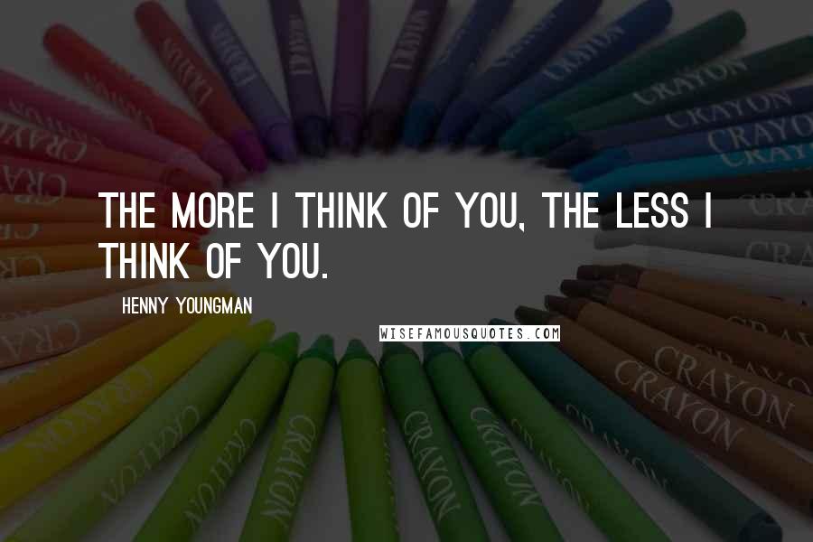 Henny Youngman Quotes: The more I think of you, the less I think of you.