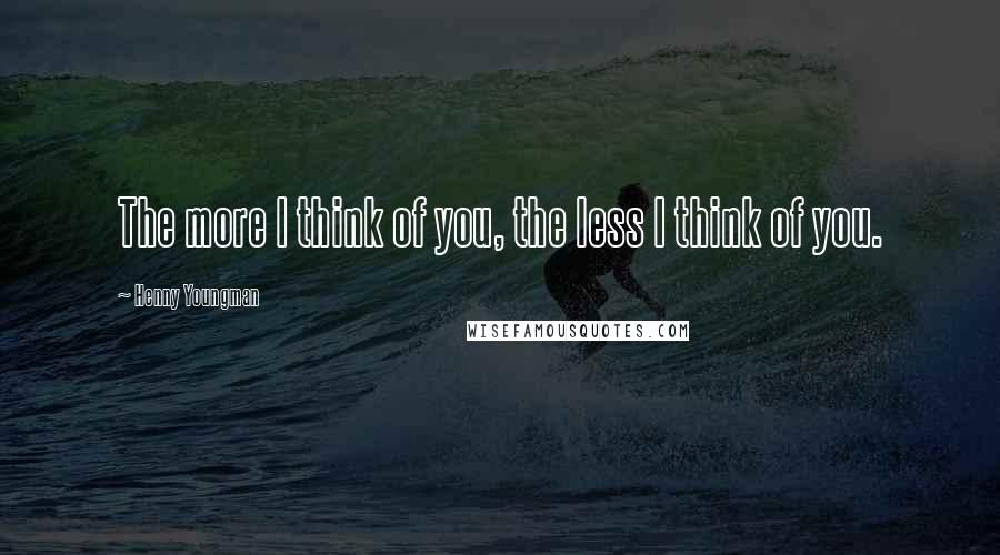 Henny Youngman Quotes: The more I think of you, the less I think of you.