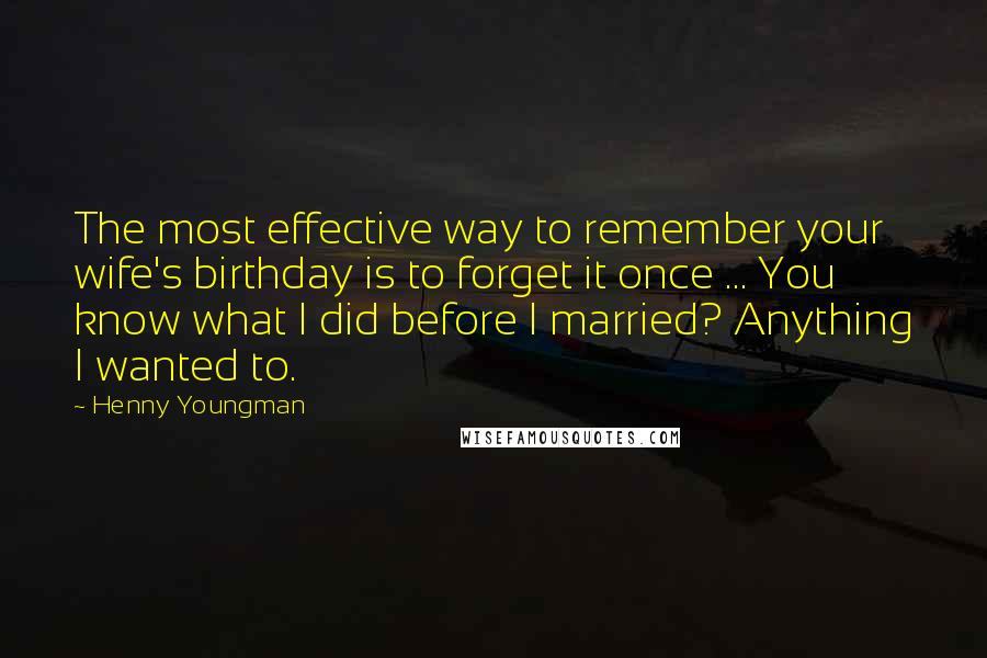 Henny Youngman Quotes: The most effective way to remember your wife's birthday is to forget it once ... You know what I did before I married? Anything I wanted to.