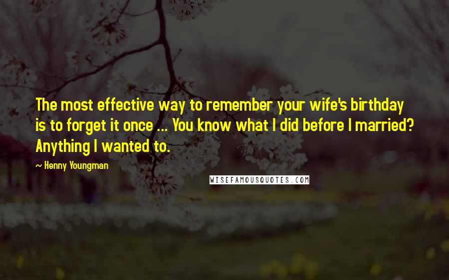 Henny Youngman Quotes: The most effective way to remember your wife's birthday is to forget it once ... You know what I did before I married? Anything I wanted to.