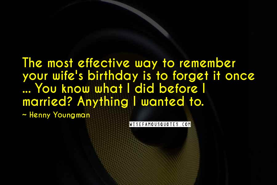 Henny Youngman Quotes: The most effective way to remember your wife's birthday is to forget it once ... You know what I did before I married? Anything I wanted to.