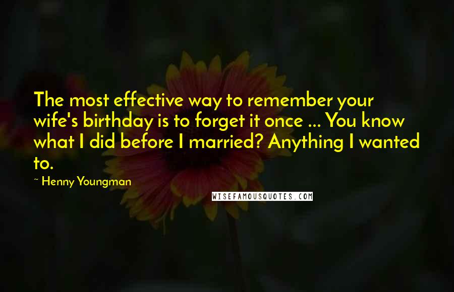 Henny Youngman Quotes: The most effective way to remember your wife's birthday is to forget it once ... You know what I did before I married? Anything I wanted to.