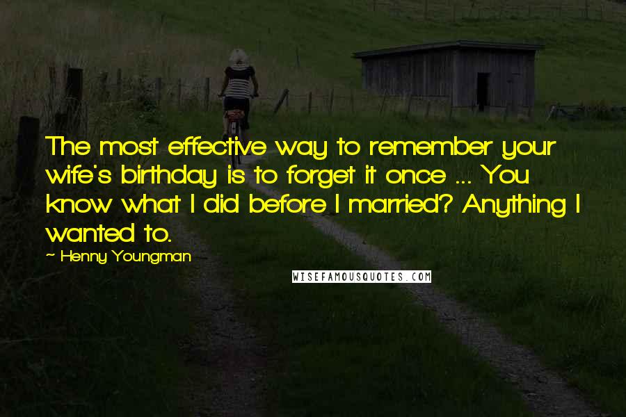 Henny Youngman Quotes: The most effective way to remember your wife's birthday is to forget it once ... You know what I did before I married? Anything I wanted to.