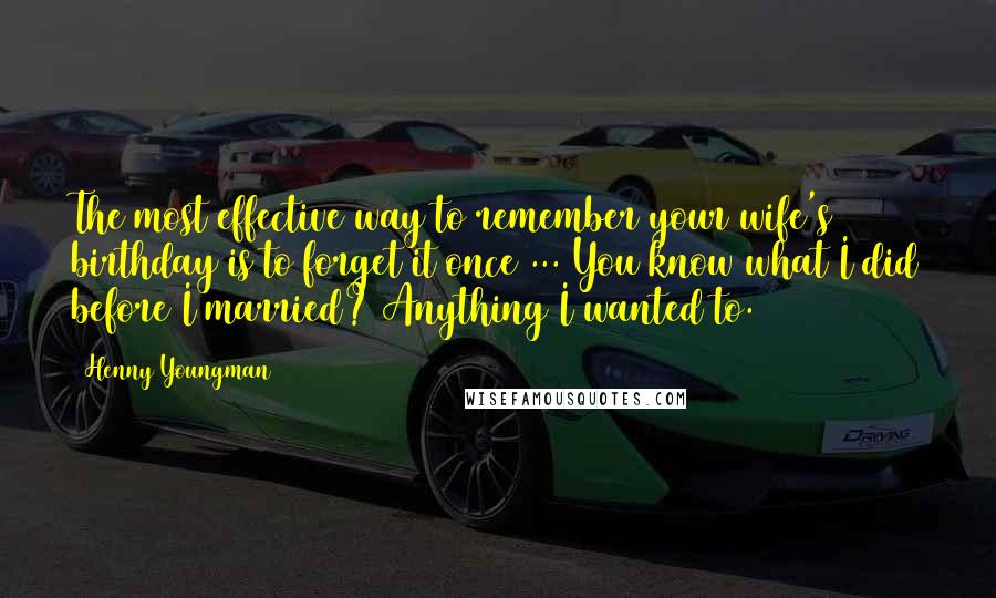 Henny Youngman Quotes: The most effective way to remember your wife's birthday is to forget it once ... You know what I did before I married? Anything I wanted to.