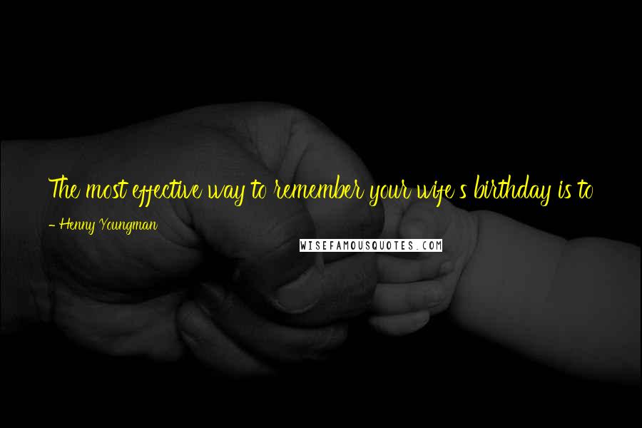 Henny Youngman Quotes: The most effective way to remember your wife's birthday is to forget it once ... You know what I did before I married? Anything I wanted to.