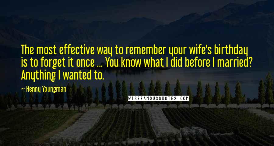 Henny Youngman Quotes: The most effective way to remember your wife's birthday is to forget it once ... You know what I did before I married? Anything I wanted to.