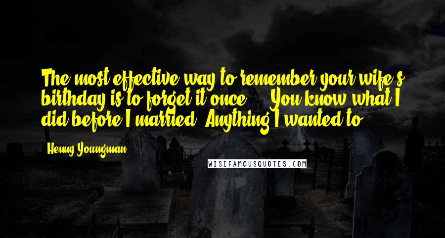 Henny Youngman Quotes: The most effective way to remember your wife's birthday is to forget it once ... You know what I did before I married? Anything I wanted to.