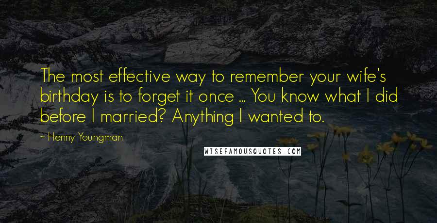 Henny Youngman Quotes: The most effective way to remember your wife's birthday is to forget it once ... You know what I did before I married? Anything I wanted to.