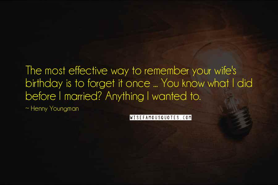 Henny Youngman Quotes: The most effective way to remember your wife's birthday is to forget it once ... You know what I did before I married? Anything I wanted to.