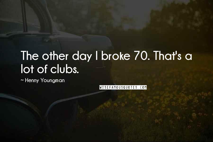 Henny Youngman Quotes: The other day I broke 70. That's a lot of clubs.