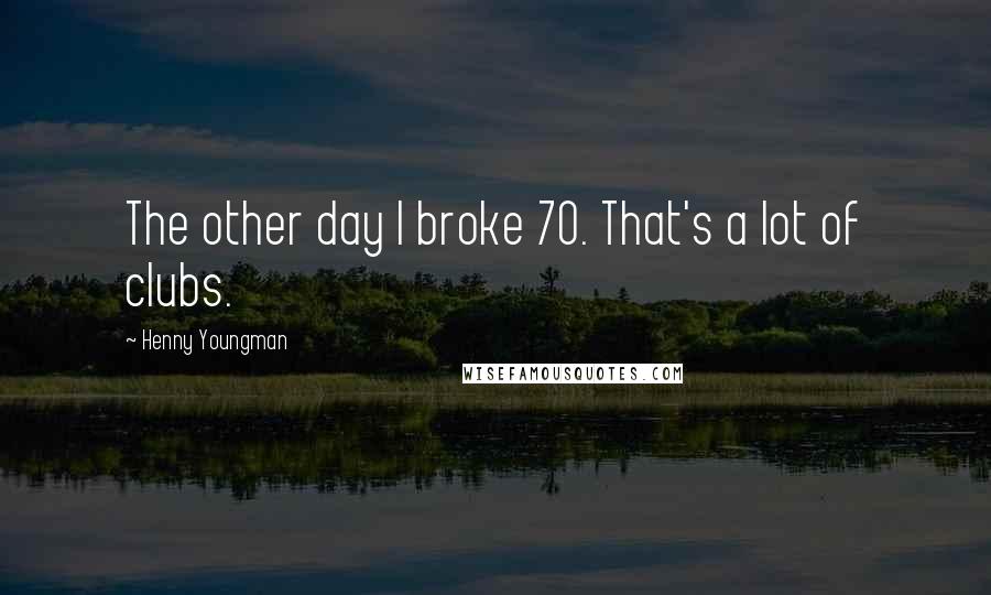 Henny Youngman Quotes: The other day I broke 70. That's a lot of clubs.