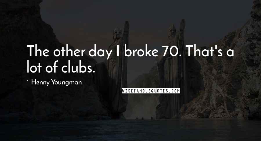 Henny Youngman Quotes: The other day I broke 70. That's a lot of clubs.