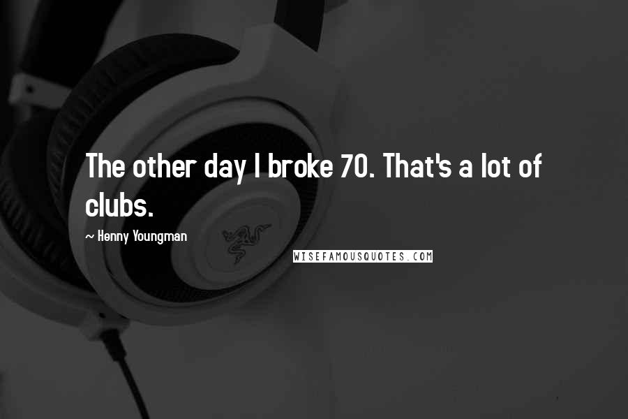 Henny Youngman Quotes: The other day I broke 70. That's a lot of clubs.