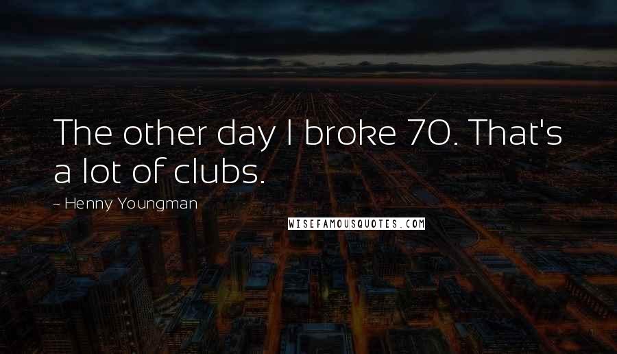 Henny Youngman Quotes: The other day I broke 70. That's a lot of clubs.