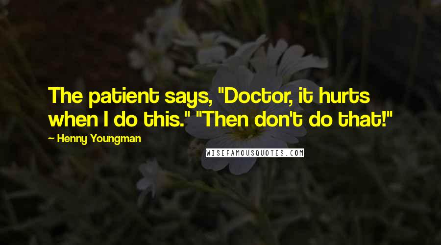 Henny Youngman Quotes: The patient says, "Doctor, it hurts when I do this." "Then don't do that!"