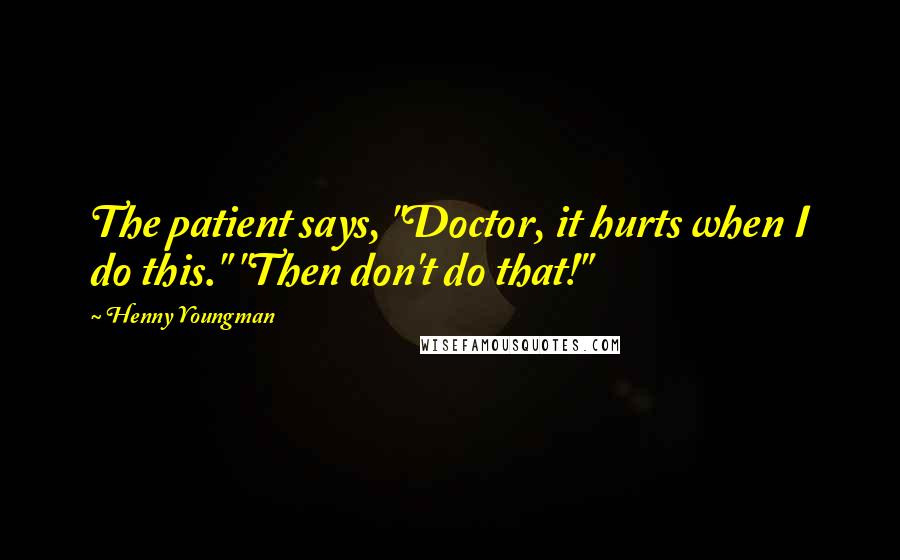 Henny Youngman Quotes: The patient says, "Doctor, it hurts when I do this." "Then don't do that!"