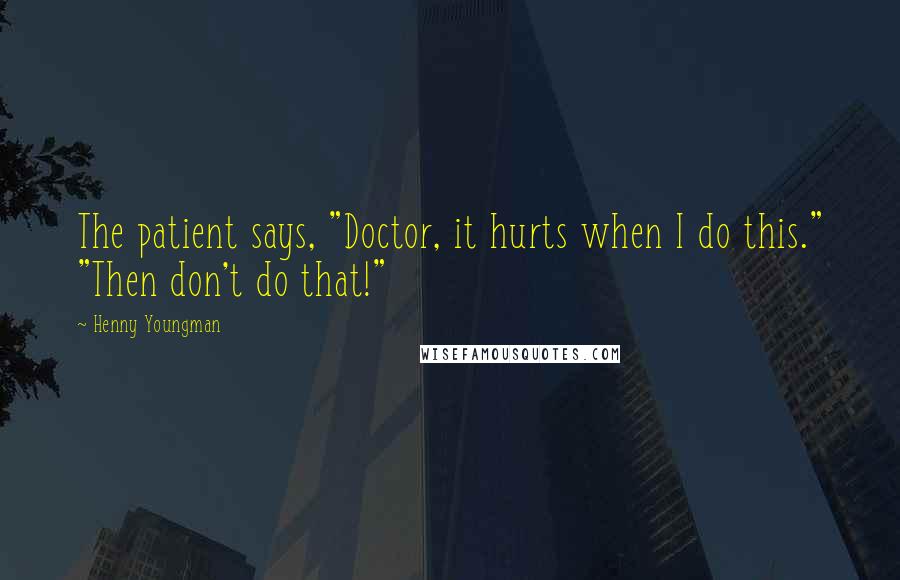 Henny Youngman Quotes: The patient says, "Doctor, it hurts when I do this." "Then don't do that!"