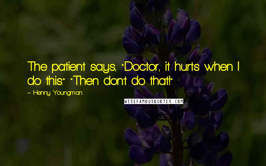 Henny Youngman Quotes: The patient says, "Doctor, it hurts when I do this." "Then don't do that!"