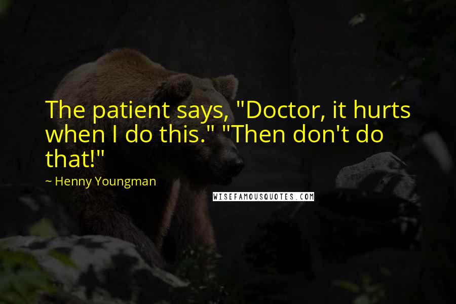 Henny Youngman Quotes: The patient says, "Doctor, it hurts when I do this." "Then don't do that!"