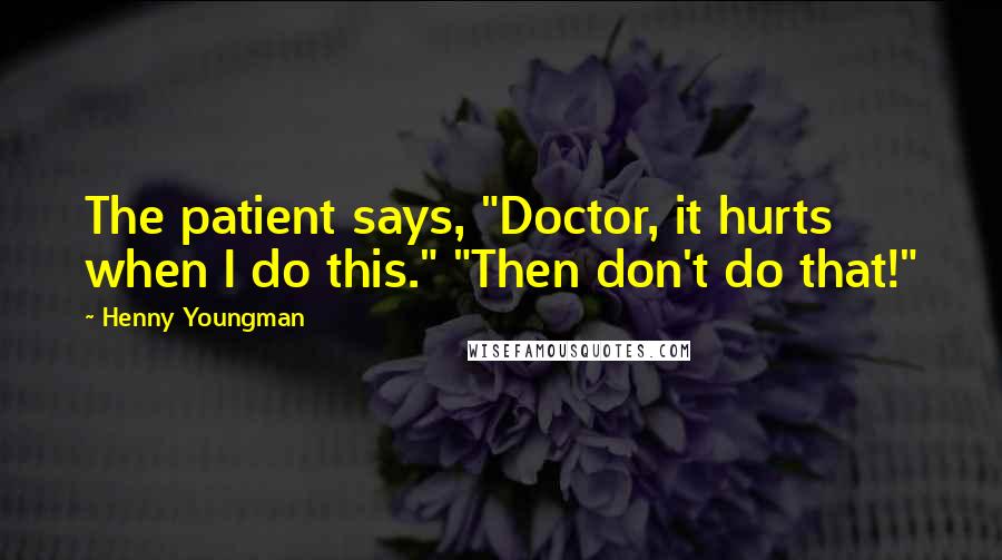 Henny Youngman Quotes: The patient says, "Doctor, it hurts when I do this." "Then don't do that!"