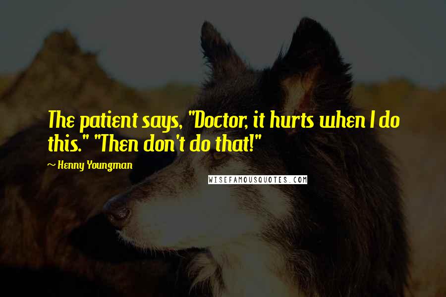 Henny Youngman Quotes: The patient says, "Doctor, it hurts when I do this." "Then don't do that!"