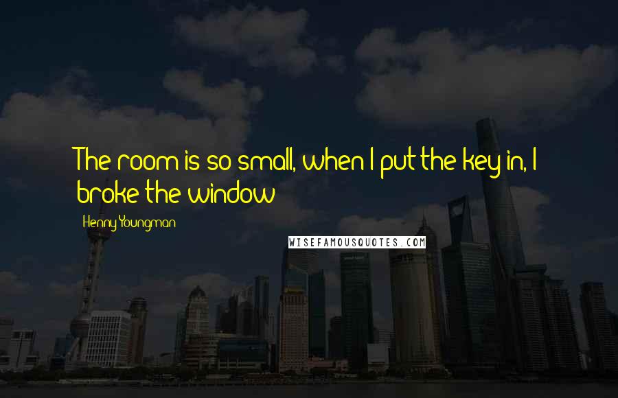 Henny Youngman Quotes: The room is so small, when I put the key in, I broke the window!