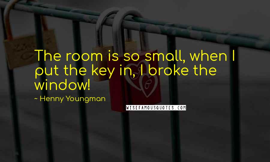 Henny Youngman Quotes: The room is so small, when I put the key in, I broke the window!