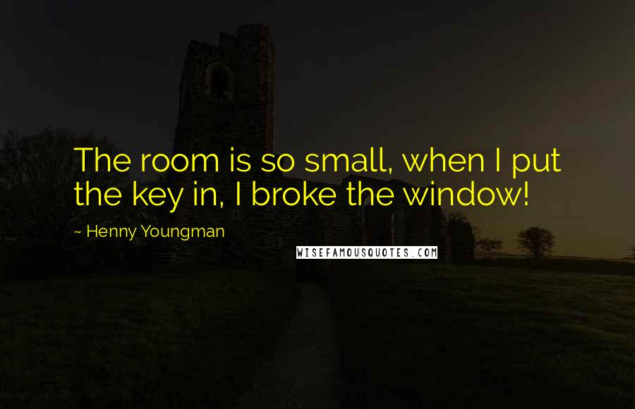 Henny Youngman Quotes: The room is so small, when I put the key in, I broke the window!
