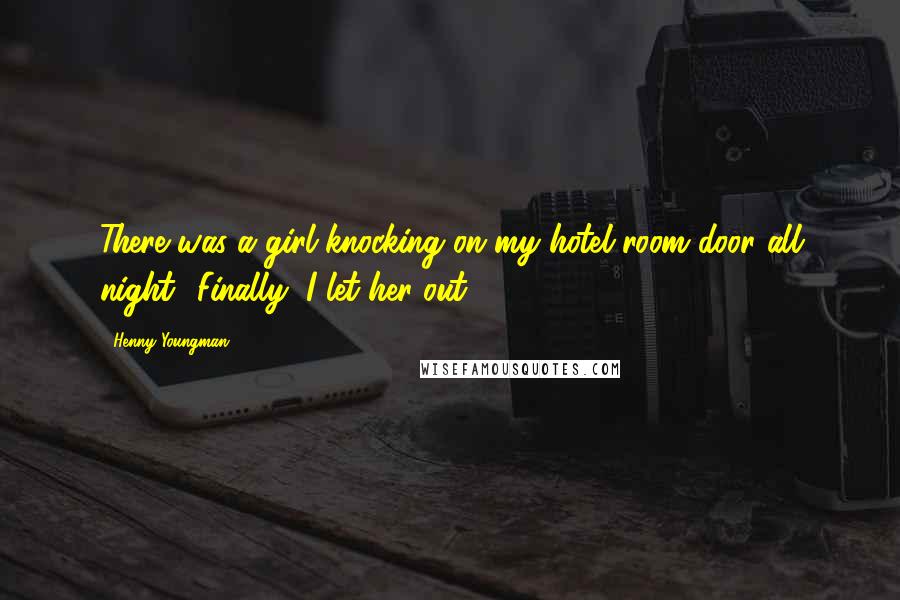 Henny Youngman Quotes: There was a girl knocking on my hotel room door all night! Finally, I let her out.
