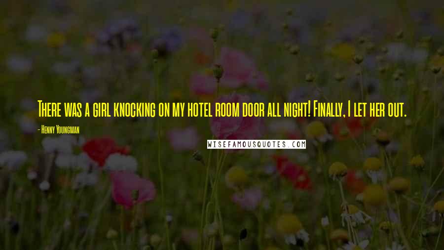 Henny Youngman Quotes: There was a girl knocking on my hotel room door all night! Finally, I let her out.