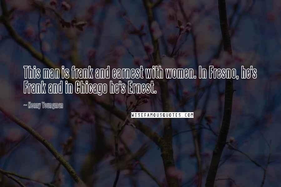 Henny Youngman Quotes: This man is frank and earnest with women. In Fresno, he's Frank and in Chicago he's Ernest.