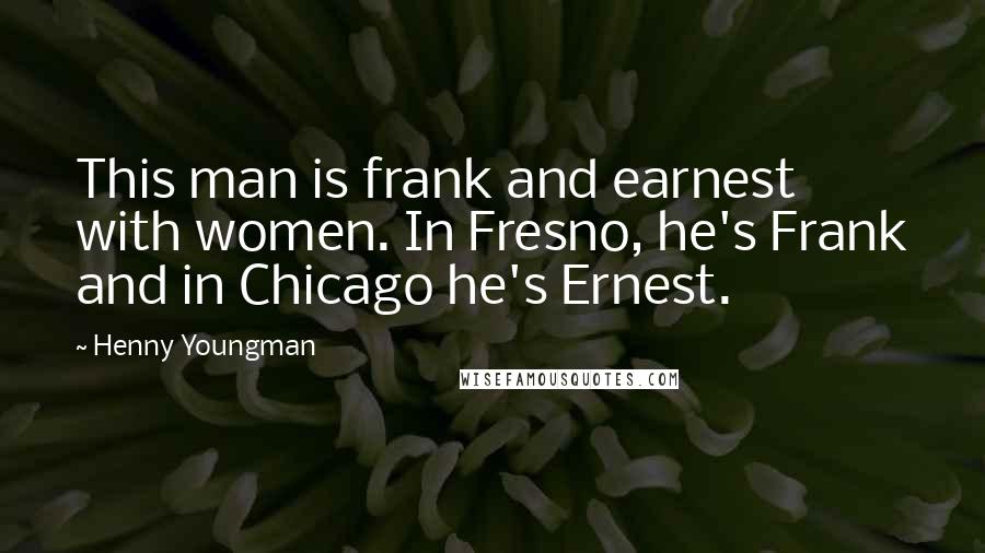 Henny Youngman Quotes: This man is frank and earnest with women. In Fresno, he's Frank and in Chicago he's Ernest.