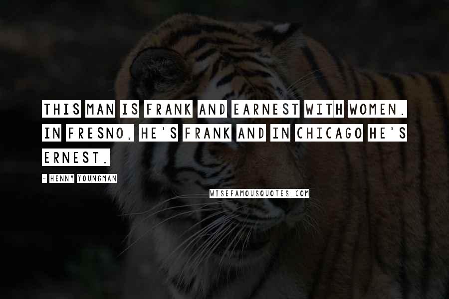 Henny Youngman Quotes: This man is frank and earnest with women. In Fresno, he's Frank and in Chicago he's Ernest.