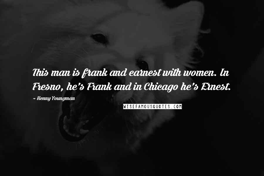 Henny Youngman Quotes: This man is frank and earnest with women. In Fresno, he's Frank and in Chicago he's Ernest.