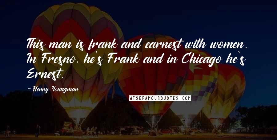 Henny Youngman Quotes: This man is frank and earnest with women. In Fresno, he's Frank and in Chicago he's Ernest.