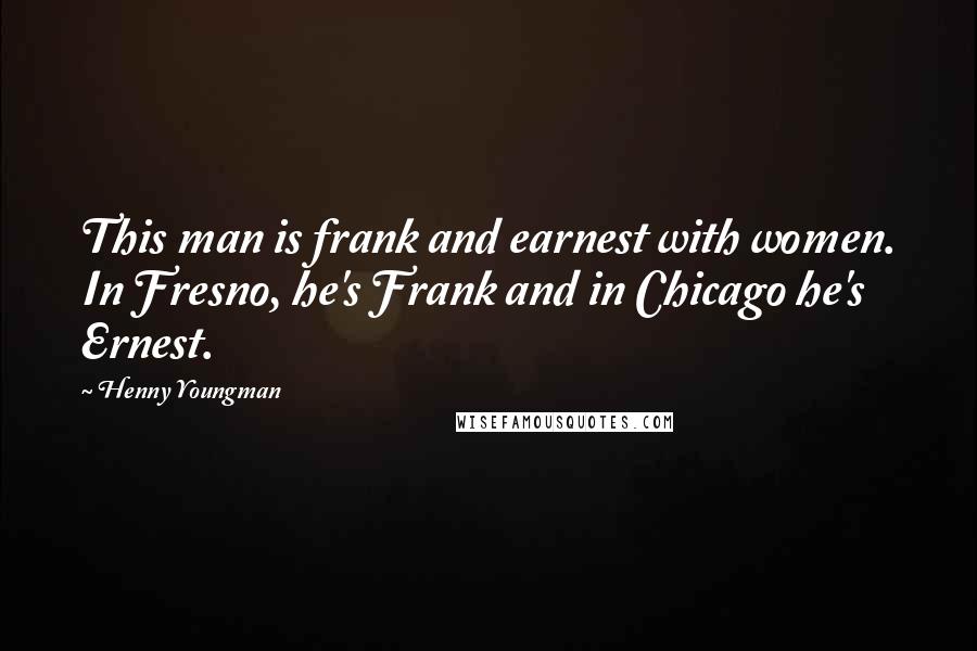 Henny Youngman Quotes: This man is frank and earnest with women. In Fresno, he's Frank and in Chicago he's Ernest.