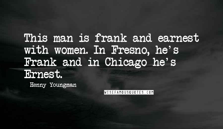 Henny Youngman Quotes: This man is frank and earnest with women. In Fresno, he's Frank and in Chicago he's Ernest.