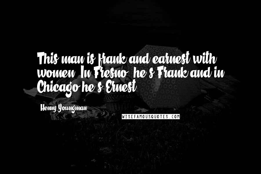 Henny Youngman Quotes: This man is frank and earnest with women. In Fresno, he's Frank and in Chicago he's Ernest.