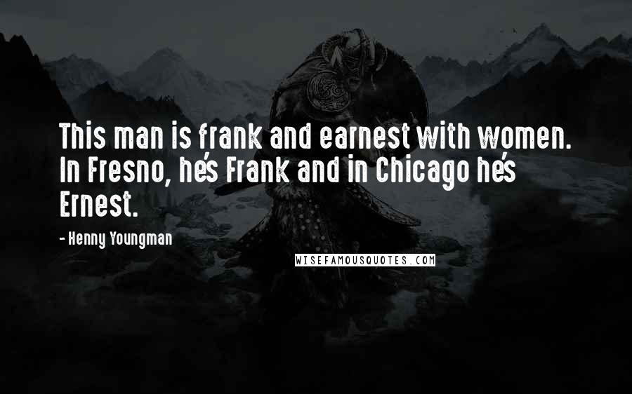 Henny Youngman Quotes: This man is frank and earnest with women. In Fresno, he's Frank and in Chicago he's Ernest.