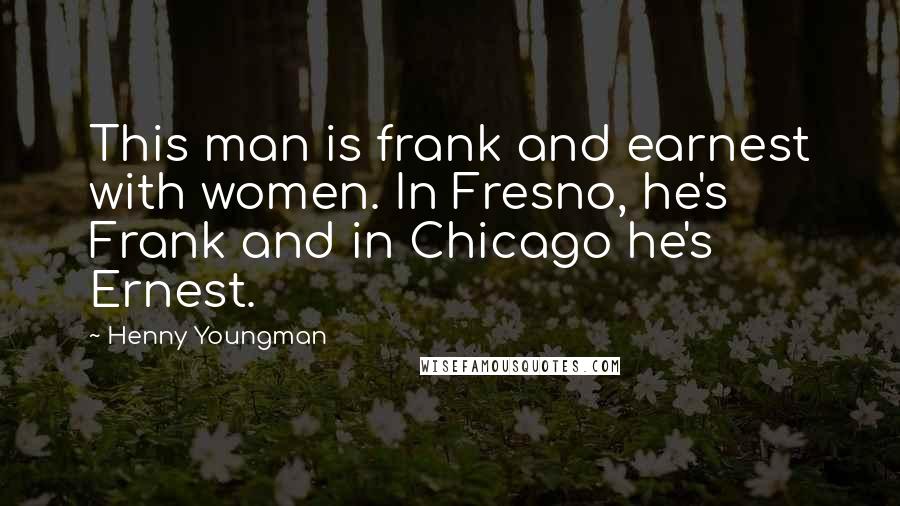 Henny Youngman Quotes: This man is frank and earnest with women. In Fresno, he's Frank and in Chicago he's Ernest.