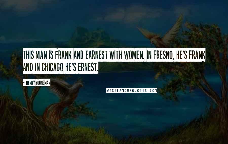 Henny Youngman Quotes: This man is frank and earnest with women. In Fresno, he's Frank and in Chicago he's Ernest.