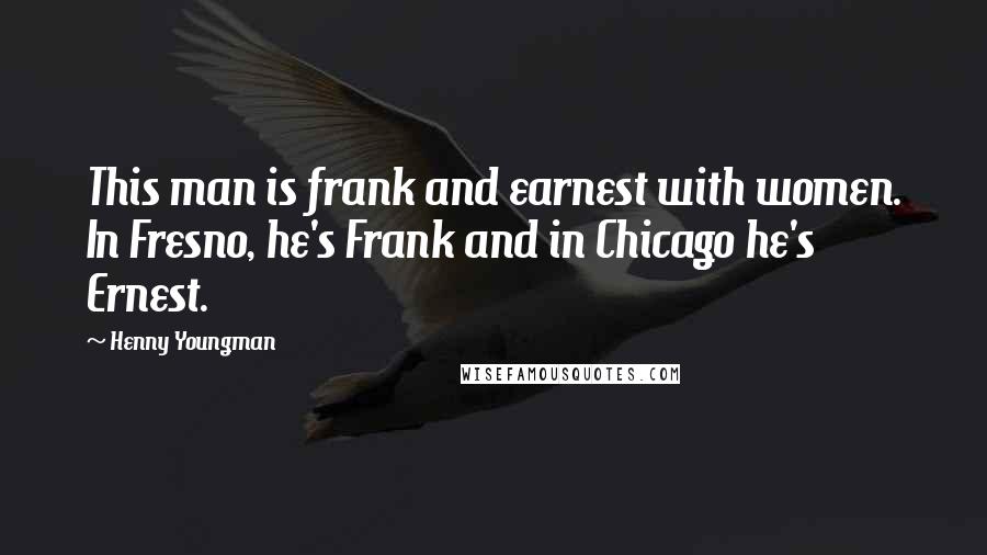 Henny Youngman Quotes: This man is frank and earnest with women. In Fresno, he's Frank and in Chicago he's Ernest.